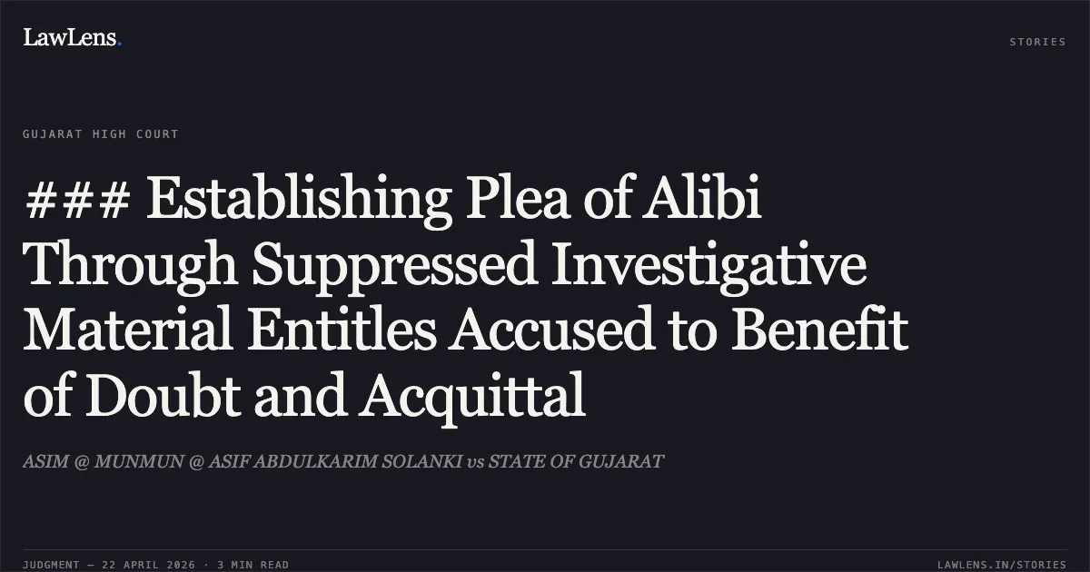 ### Establishing Plea of Alibi Through Suppressed Investigative Material Entitles Accused to Benefit of Doubt and Acquittal. ASIM @ MUNMUN @ ASIF ABDULKARIM SOLANKI vs STATE OF GUJARAT. Gujarat High Court. LawLens
