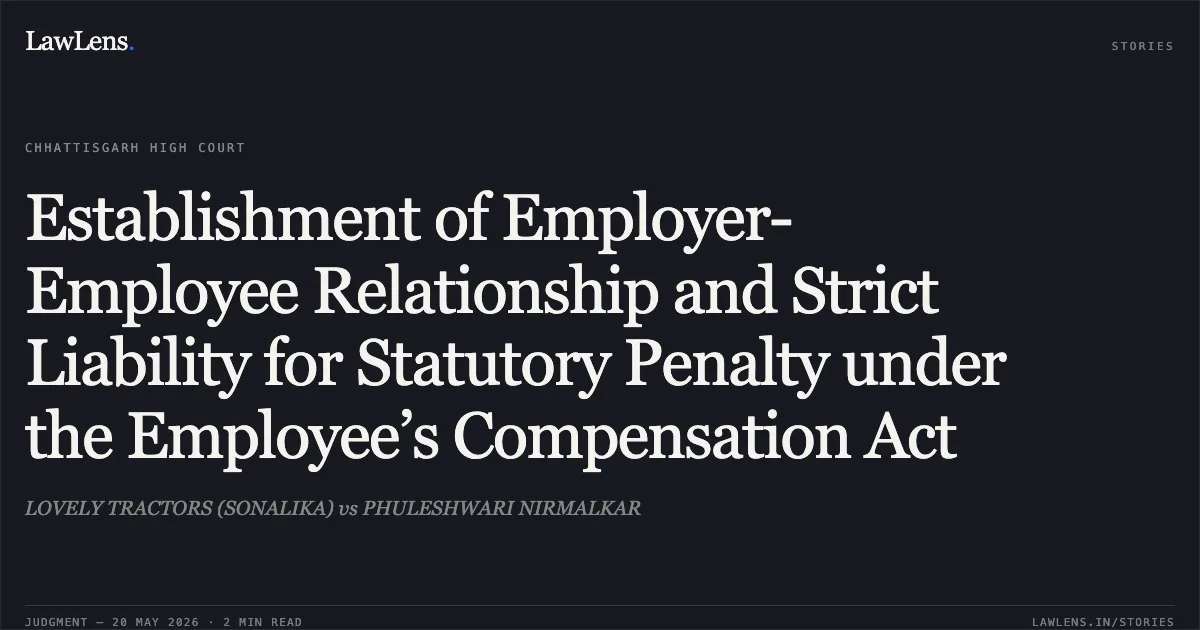 Establishment of Employer-Employee Relationship and Strict Liability for Statutory Penalty under the Employee’s Compensation Act. LOVELY TRACTORS (SONALIKA) vs PHULESHWARI NIRMALKAR. Chhattisgarh High Court. LawLens