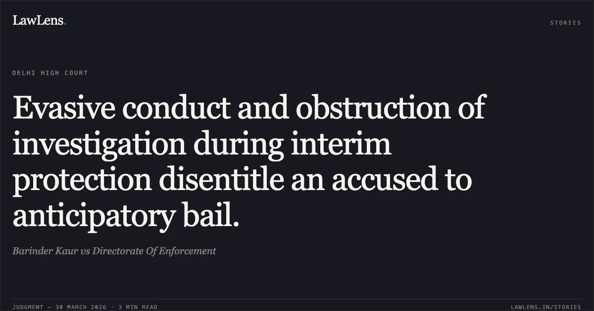 Evasive conduct and obstruction of investigation during interim protection disentitle an accused to anticipatory bail.. Barinder Kaur vs Directorate Of Enforcement. Delhi High Court. LawLens