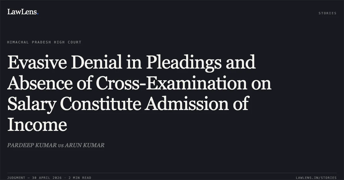 Evasive Denial in Pleadings and Absence of Cross-Examination on Salary Constitute Admission of Income. PARDEEP KUMAR vs ARUN KUMAR. High Court of Himachal Pradesh. LawLens