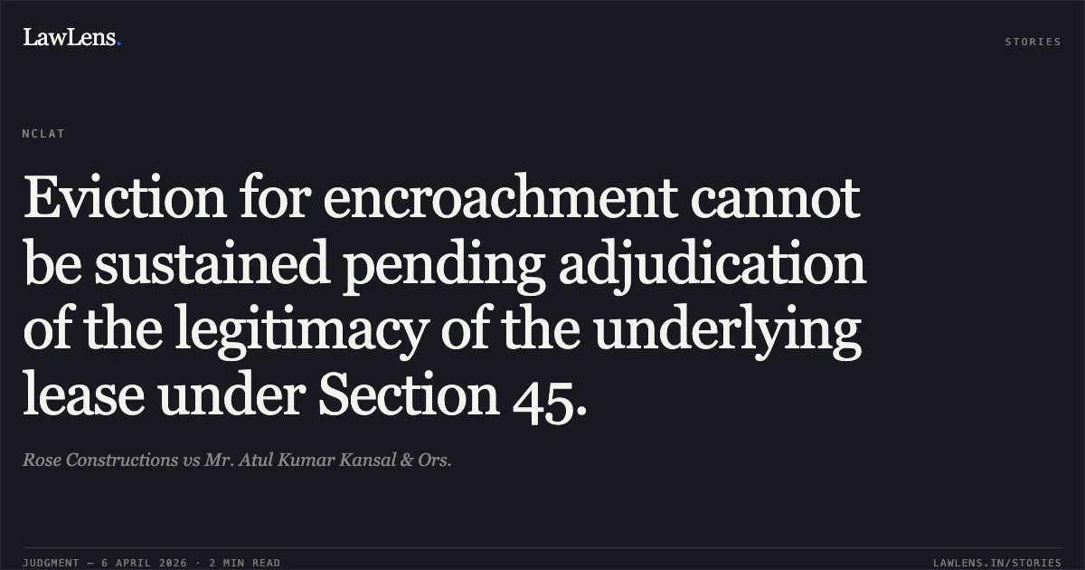 Eviction for encroachment cannot be sustained pending adjudication of the legitimacy of the underlying lease under Section 45.. Rose Constructions vs Mr. Atul Kumar Kansal & Ors.. National Company Law Appellate Tribunal. LawLens