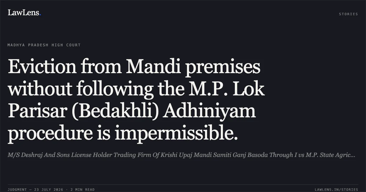 Eviction from Mandi premises without following the M.P. Lok Parisar (Bedakhli) Adhiniyam procedure is impermissible.. M/S Deshraj And Sons License Holder Trading Firm Of Krishi Upaj Mandi Samiti Ganj Basoda Through I vs M.P. State Agricultural Marketing Board. Madhya Pradesh High Court. LawLens