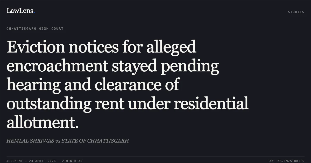 Eviction notices for alleged encroachment stayed pending hearing and clearance of outstanding rent under residential allotment.. HEMLAL SHRIWAS vs STATE OF CHHATTISGARH. Chhattisgarh High Court. LawLens