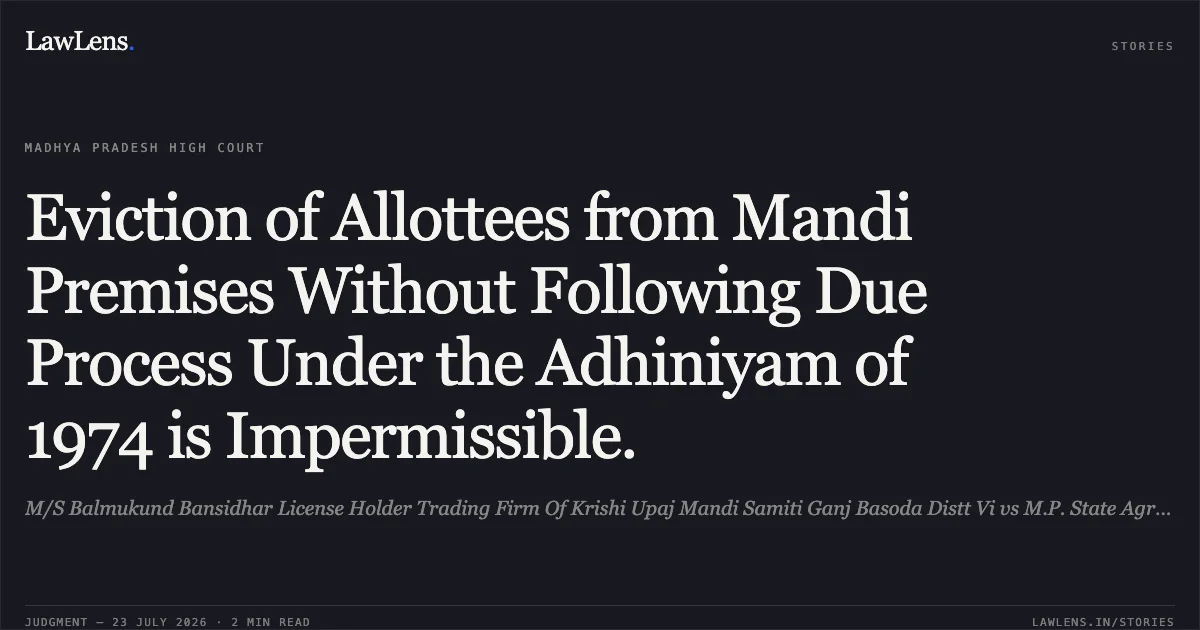 Eviction of Allottees from Mandi Premises Without Following Due Process Under the Adhiniyam of 1974 is Impermissible.. M/S Balmukund Bansidhar License Holder Trading Firm Of Krishi Upaj Mandi Samiti Ganj Basoda Distt Vi vs M.P. State Agricultural Marketing Board. Madhya Pradesh High Court. LawLens