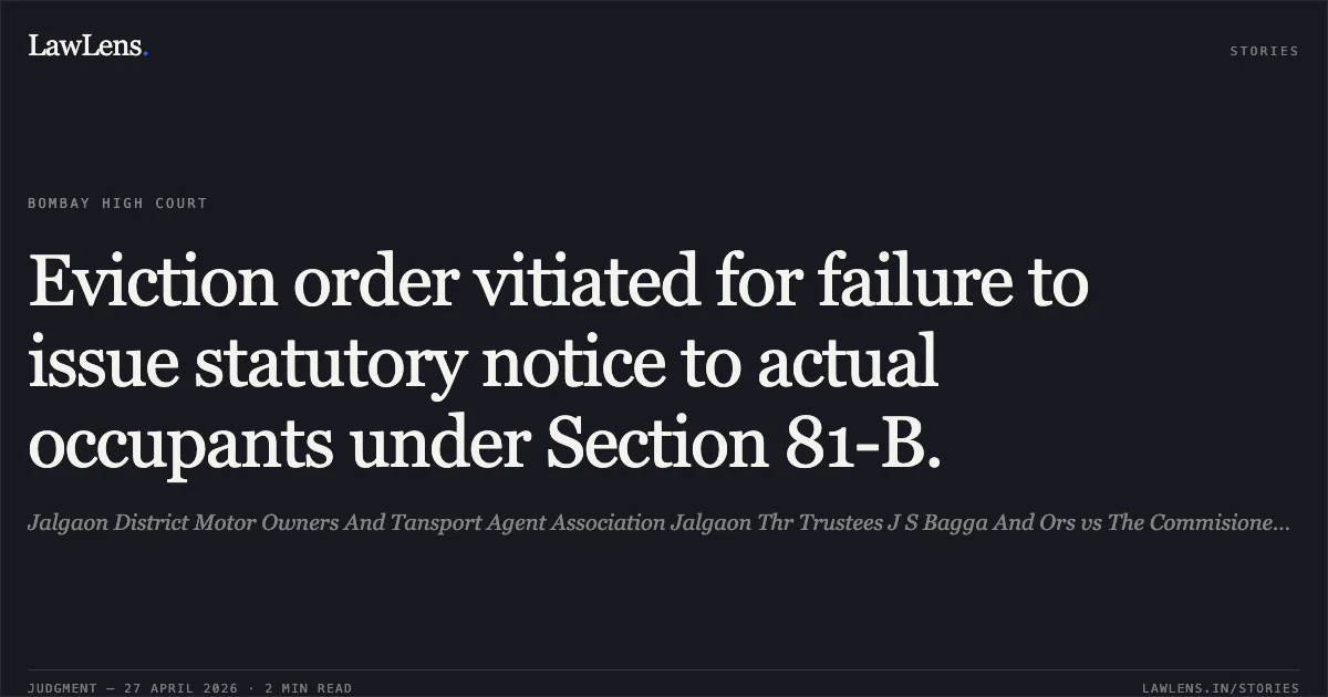 Eviction order vitiated for failure to issue statutory notice to actual occupants under Section 81-B.. Jalgaon District Motor Owners And Tansport Agent Association Jalgaon Thr Trustees J S Bagga And Ors vs The Commisioner Jalgaon City Municipal Corporation Jalgaon And Another. Bombay High Court. LawLens