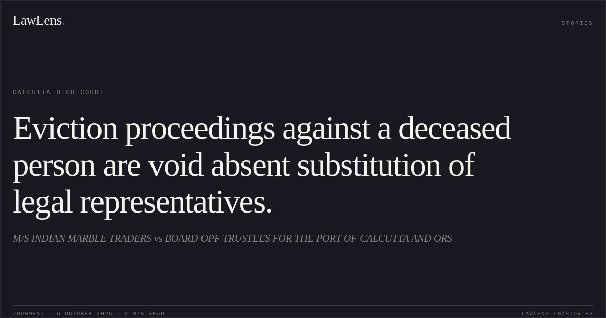 Eviction proceedings against a deceased person are void absent substitution of legal representatives.. M/S INDIAN  MARBLE TRADERS vs BOARD OPF TRUSTEES FOR THE PORT OF CALCUTTA AND ORS. Calcutta High Court. LawLens