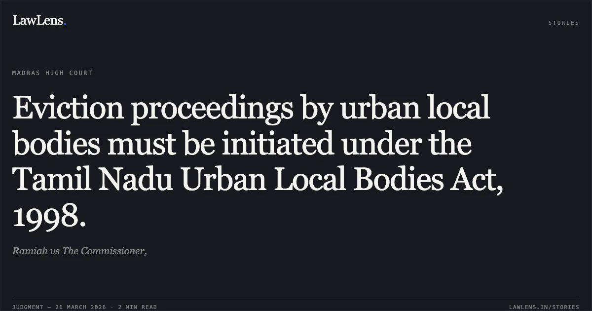 Eviction proceedings by urban local bodies must be initiated under the Tamil Nadu Urban Local Bodies Act, 1998.. Ramiah vs The Commissioner,. Madras High Court. LawLens