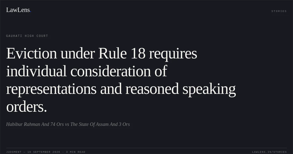 Eviction under Rule 18 requires individual consideration of representations and reasoned speaking orders.. Habibur Rahman And 74 Ors vs The State Of Assam And 3 Ors. Gauhati High Court. LawLens