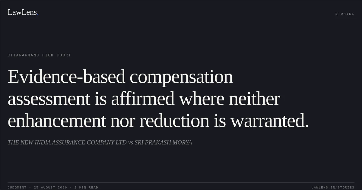 Evidence-based compensation assessment is affirmed where neither enhancement nor reduction is warranted.. THE NEW INDIA ASSURANCE COMPANY LTD vs SRI PRAKASH MORYA. Uttarakhand High Court. LawLens