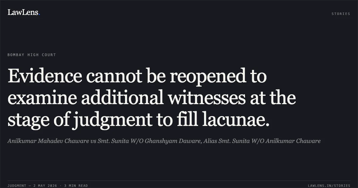 Evidence cannot be reopened to examine additional witnesses at the stage of judgment to fill lacunae.. Anilkumar Mahadev Chaware vs Smt. Sunita W/O Ghanshyam Daware, Alias Smt. Sunita W/O Anilkumar Chaware. Bombay High Court. LawLens