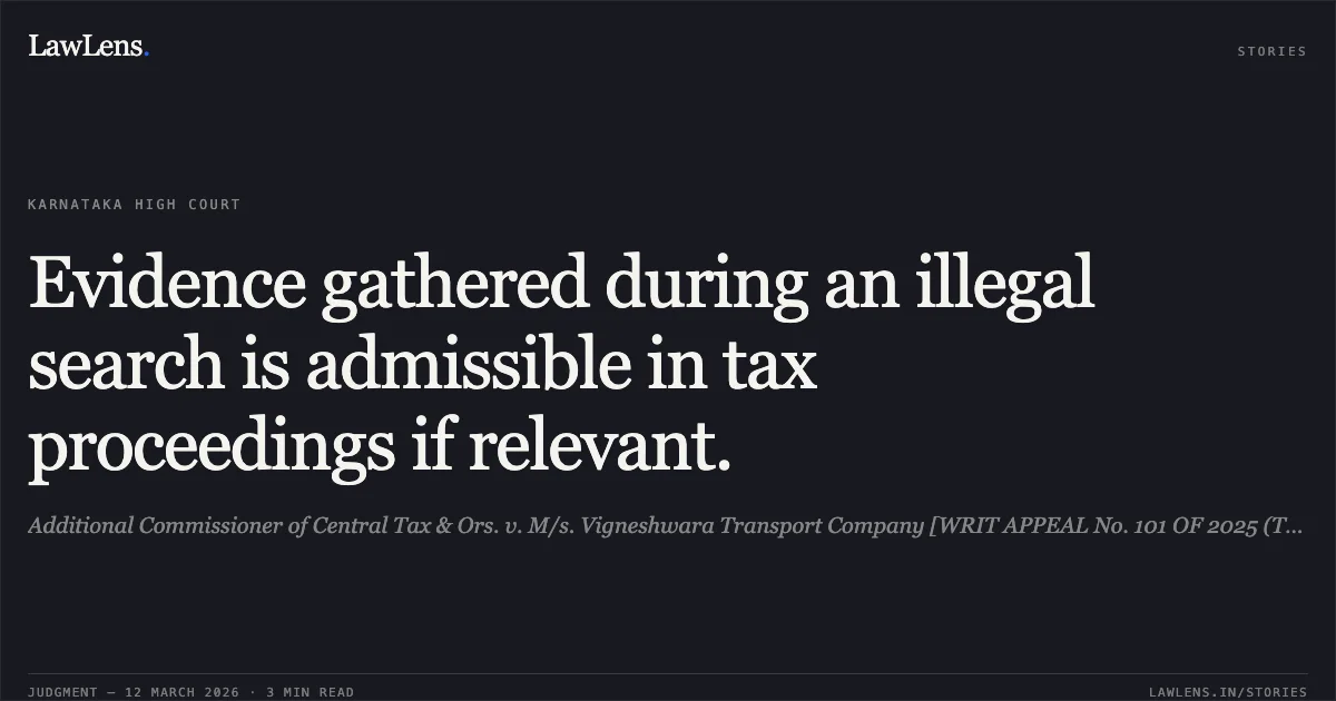 Evidence gathered during an illegal search is admissible in tax proceedings if relevant.. Additional Commissioner of Central Tax & Ors. v. M/s. Vigneshwara Transport Company [WRIT APPEAL No. 101 OF 2025 (T-RES)]. Karnataka High Court. LawLens