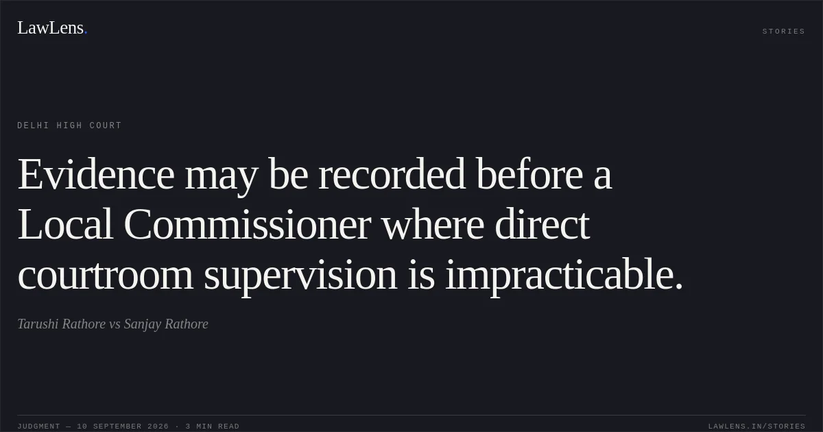 Evidence may be recorded before a Local Commissioner where direct courtroom supervision is impracticable.. Tarushi Rathore vs Sanjay Rathore. Delhi High Court. LawLens