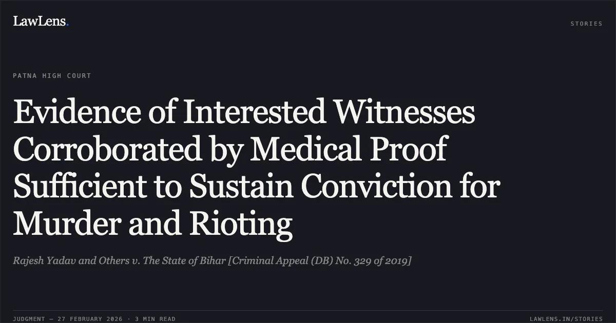 Evidence of Interested Witnesses Corroborated by Medical Proof Sufficient to Sustain Conviction for Murder and Rioting. Rajesh Yadav and Others v. The State of Bihar [Criminal Appeal (DB) No. 329 of 2019]. Patna High Court. LawLens