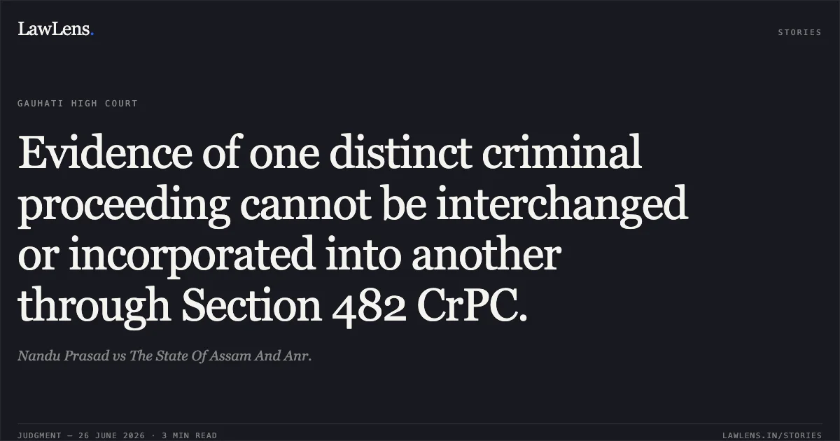 Evidence of one distinct criminal proceeding cannot be interchanged or incorporated into another through Section 482 CrPC.. Nandu Prasad vs The State Of Assam And Anr.. Gauhati High Court. LawLens