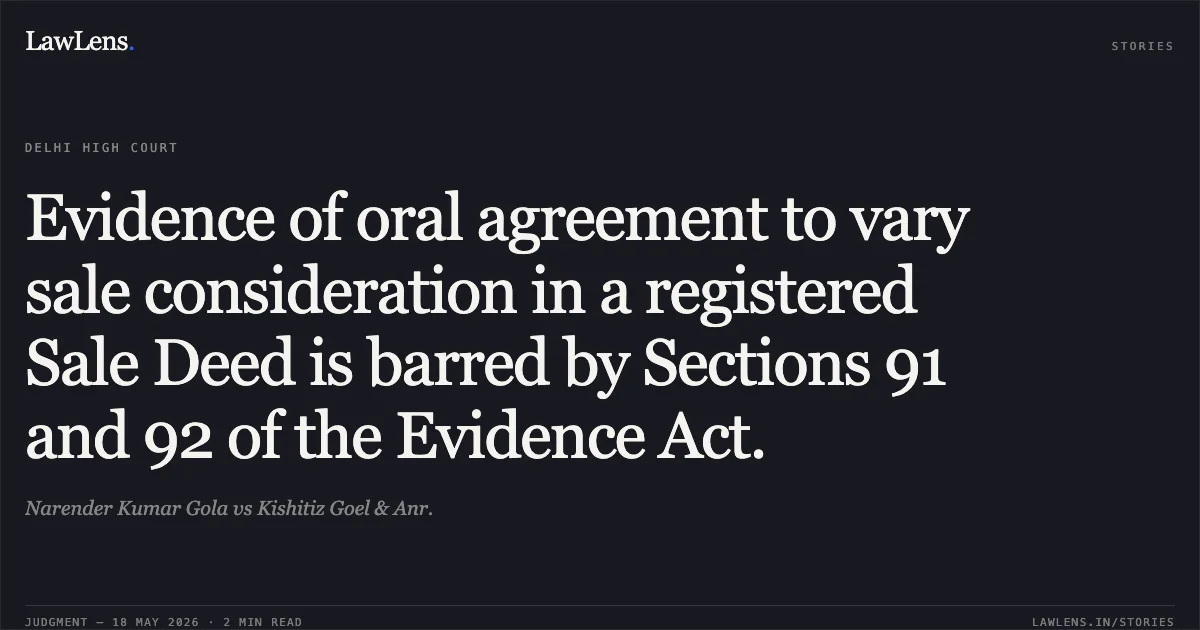 Evidence of oral agreement to vary sale consideration in a registered Sale Deed is barred by Sections 91 and 92 of the Evidence Act.. Narender Kumar Gola vs Kishitiz Goel & Anr.. Delhi High Court. LawLens