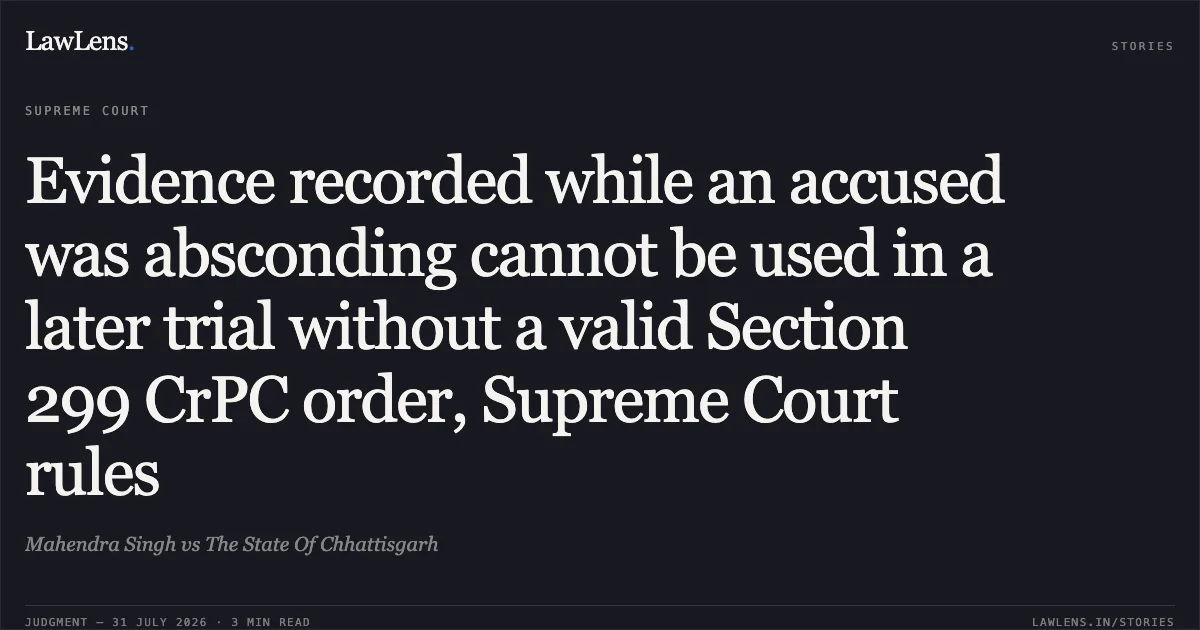 Evidence recorded while an accused was absconding cannot be used in a later trial without a valid Section 299 CrPC order, Supreme Court rules. Mahendra Singh vs The State Of Chhattisgarh. Supreme Court. LawLens