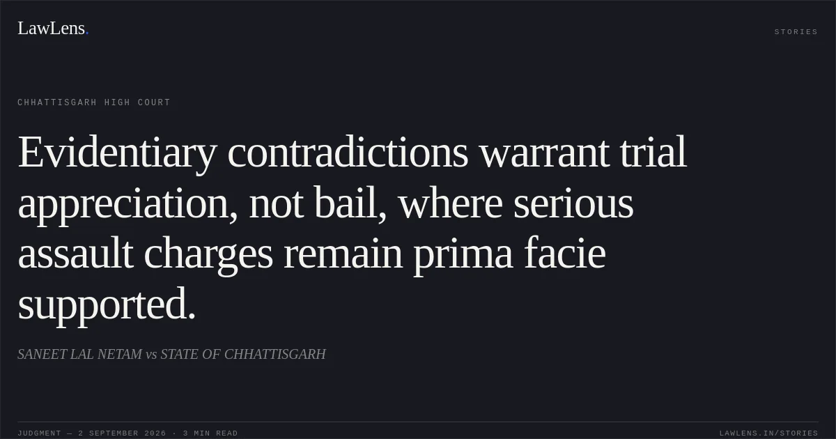 Evidentiary contradictions warrant trial appreciation, not bail, where serious assault charges remain prima facie supported.. SANEET LAL NETAM vs STATE OF CHHATTISGARH. Chhattisgarh High Court. LawLens