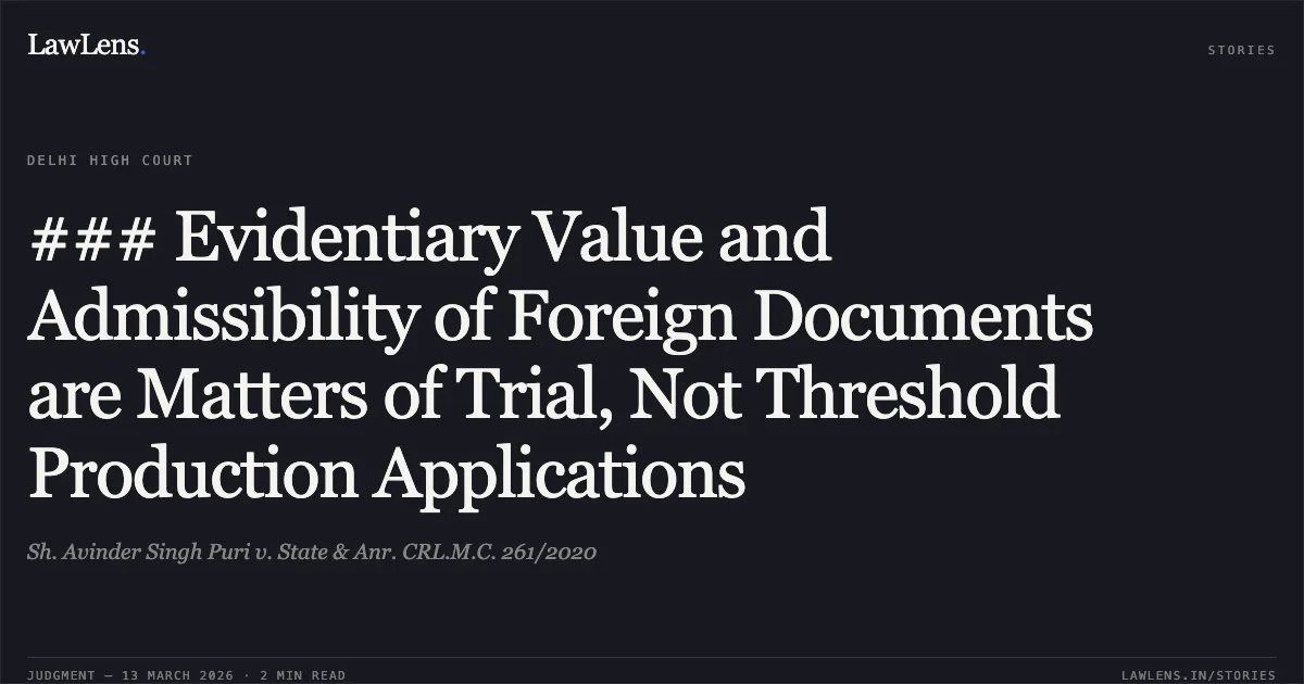 ### Evidentiary Value and Admissibility of Foreign Documents are Matters of Trial, Not Threshold Production Applications. Sh. Avinder Singh Puri v. State & Anr. CRL.M.C. 261/2020. Delhi High Court. LawLens
