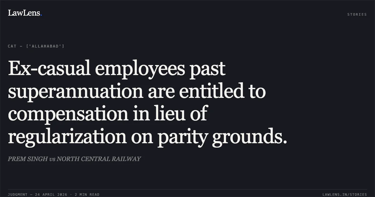 Ex-casual employees past superannuation are entitled to compensation in lieu of regularization on parity grounds.. PREM SINGH vs NORTH CENTRAL RAILWAY. Central Administrative Tribunal. LawLens
