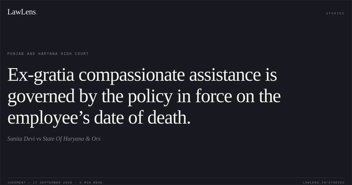 Ex-gratia compassionate assistance is governed by the policy in force on the employee’s date of death.. Sunita Devi vs State Of Haryana & Ors. Punjab and Haryana High Court. LawLens