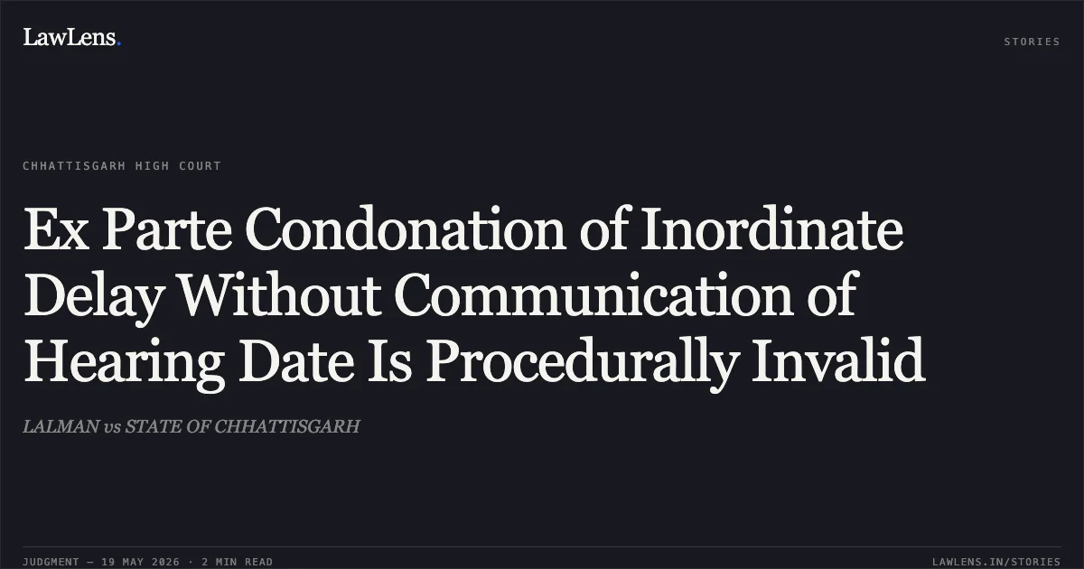 Ex Parte Condonation of Inordinate Delay Without Communication of Hearing Date Is Procedurally Invalid. LALMAN vs STATE OF CHHATTISGARH. Chhattisgarh High Court. LawLens
