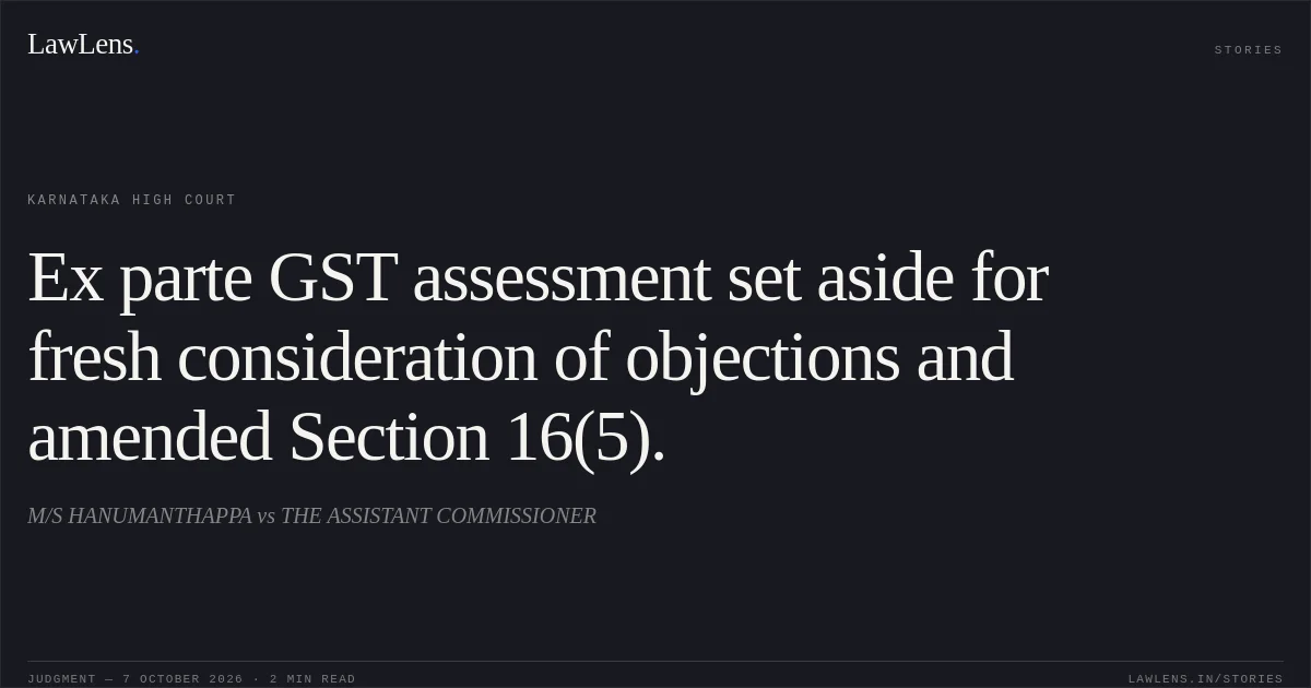 Ex parte GST assessment set aside for fresh consideration of objections and amended Section 16(5).. M/S HANUMANTHAPPA vs THE ASSISTANT COMMISSIONER. Karnataka High Court. LawLens