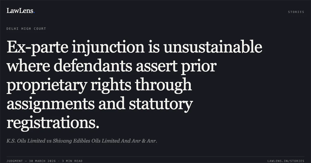 Ex-parte injunction is unsustainable where defendants assert prior proprietary rights through assignments and statutory registrations.. K.S. Oils Limited vs Shivang Edibles Oils Limited And Anr & Anr.. Delhi High Court. LawLens