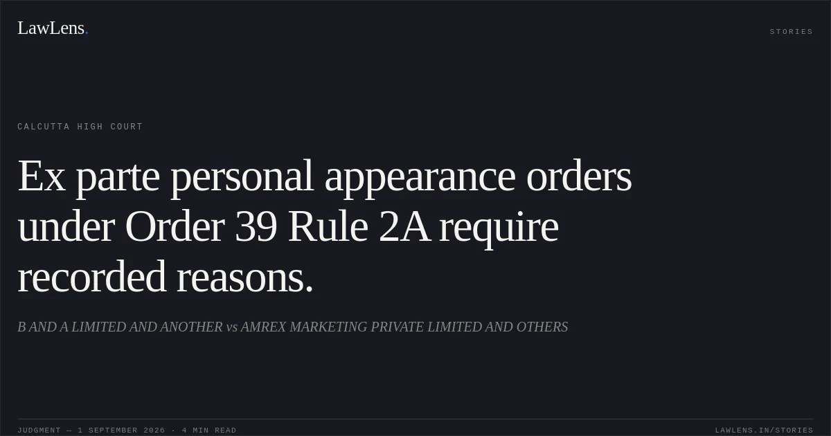 Ex parte personal appearance orders under Order 39 Rule 2A require recorded reasons.. B AND A LIMITED AND ANOTHER vs AMREX MARKETING PRIVATE LIMITED AND OTHERS. Calcutta High Court. LawLens