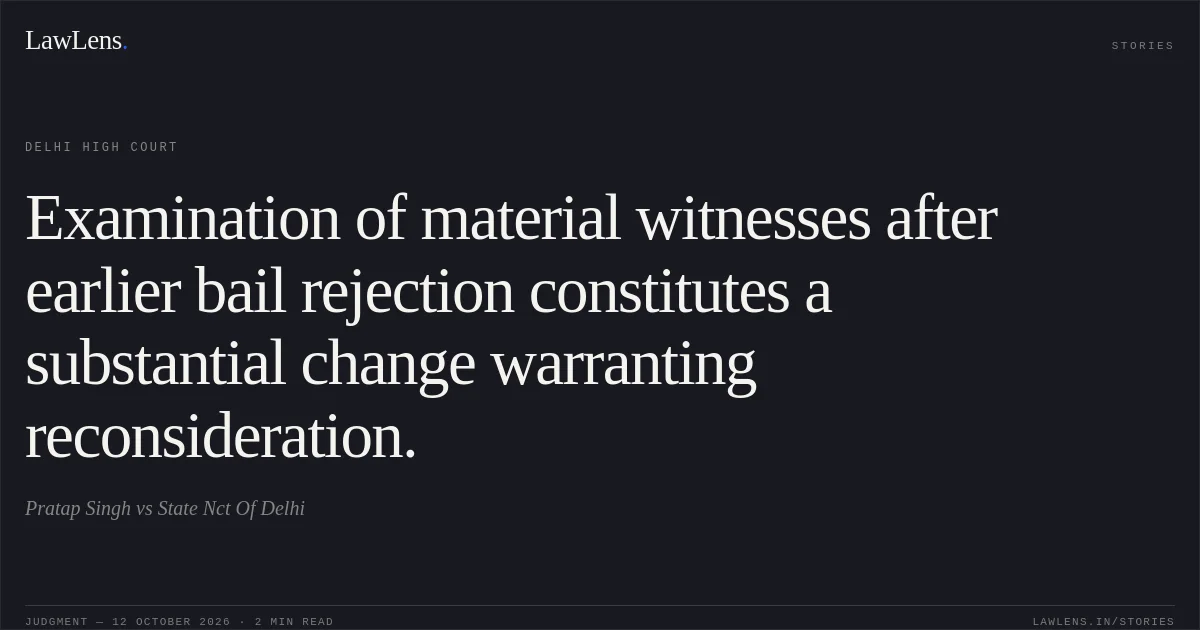 Examination of material witnesses after earlier bail rejection constitutes a substantial change warranting reconsideration.. Pratap Singh vs State Nct Of Delhi. Delhi High Court. LawLens