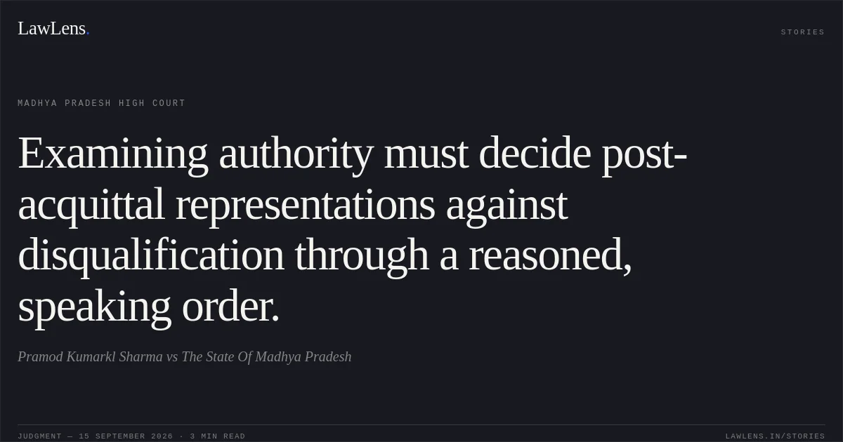 Examining authority must decide post-acquittal representations against disqualification through a reasoned, speaking order.. Pramod Kumarkl Sharma vs The State Of Madhya Pradesh. Madhya Pradesh High Court. LawLens