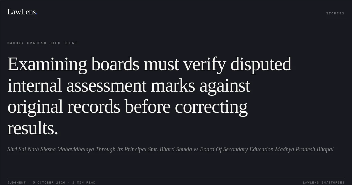 Examining boards must verify disputed internal assessment marks against original records before correcting results.. Shri Sai Nath Siksha Mahavidhalaya Through Its Principal Smt. Bharti Shukla vs Board Of Secondary Education Madhya Pradesh Bhopal. Madhya Pradesh High Court. LawLens