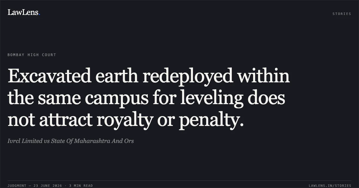 Excavated earth redeployed within the same campus for leveling does not attract royalty or penalty.. Ivrcl Limited vs State Of Maharashtra And Ors. Bombay High Court. LawLens