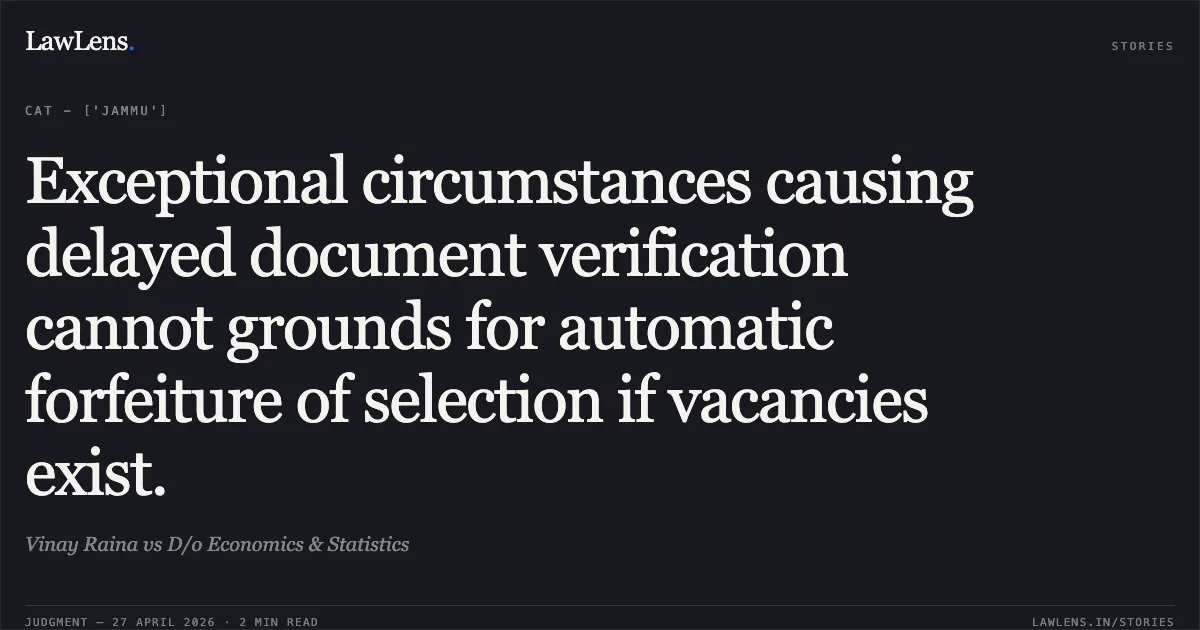 Exceptional circumstances causing delayed document verification cannot grounds for automatic forfeiture of selection if vacancies exist.. Vinay Raina vs D/o Economics & Statistics. Central Administrative Tribunal. LawLens