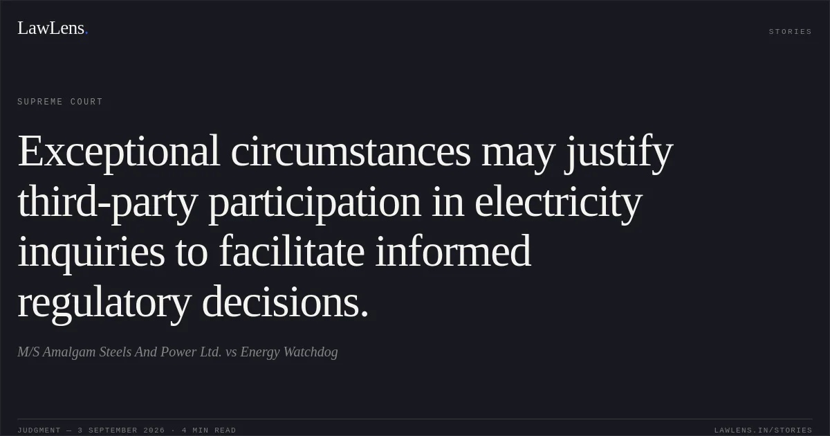 Exceptional circumstances may justify third-party participation in electricity inquiries to facilitate informed regulatory decisions.. M/S Amalgam Steels And Power Ltd. vs Energy Watchdog. Supreme Court. LawLens