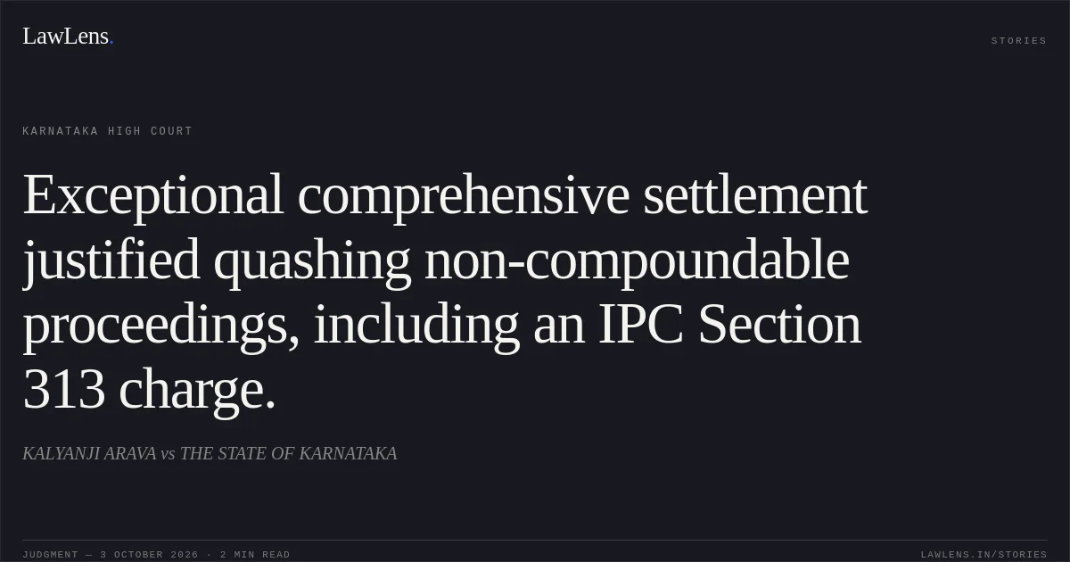 Exceptional comprehensive settlement justified quashing non-compoundable proceedings, including an IPC Section 313 charge.. KALYANJI ARAVA vs THE STATE OF KARNATAKA. Karnataka High Court. LawLens