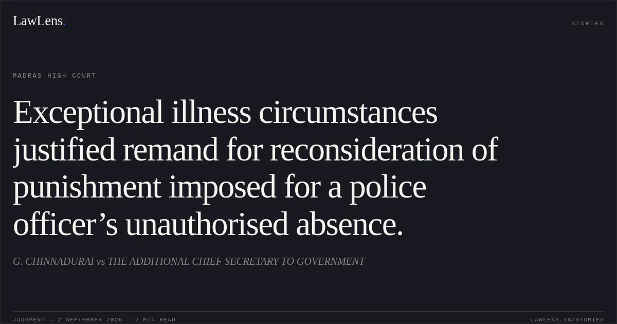 Exceptional illness circumstances justified remand for reconsideration of punishment imposed for a police officer’s unauthorised absence.. G. CHINNADURAI vs THE ADDITIONAL CHIEF SECRETARY TO GOVERNMENT. Madras High Court. LawLens