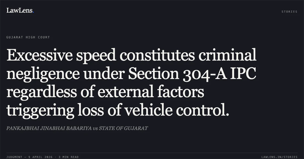 Excessive speed constitutes criminal negligence under Section 304-A IPC regardless of external factors triggering loss of vehicle control.. PANKAJBHAI JINABHAI BABARIYA vs STATE OF GUJARAT. Gujarat High Court. LawLens