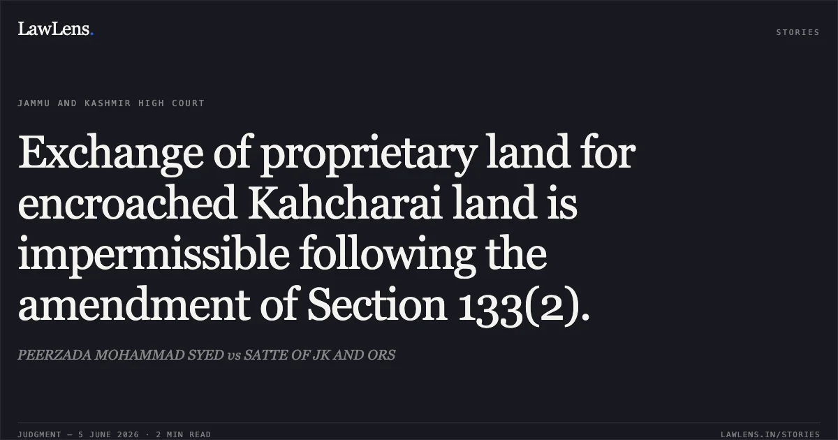 Exchange of proprietary land for encroached Kahcharai land is impermissible following the amendment of Section 133(2).. PEERZADA MOHAMMAD SYED vs SATTE OF JK AND ORS. Jammu and Kashmir High Court. LawLens