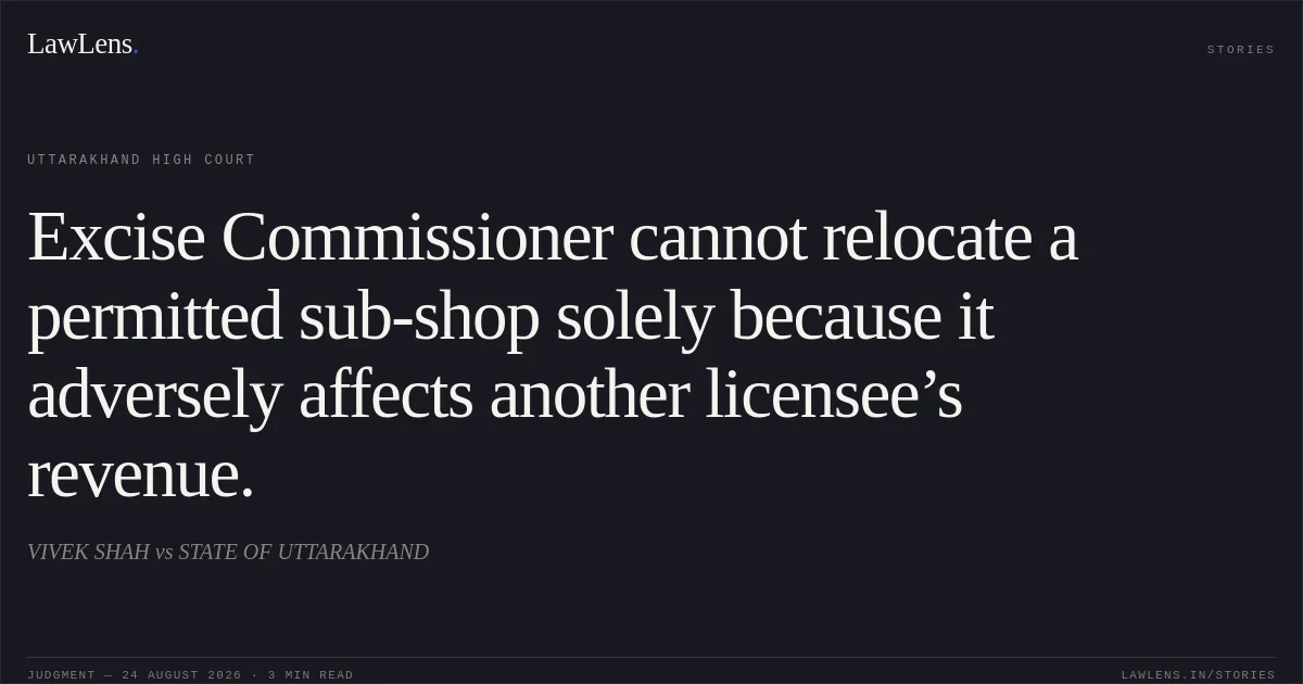 Excise Commissioner cannot relocate a permitted sub-shop solely because it adversely affects another licensee’s revenue.. VIVEK SHAH vs STATE OF UTTARAKHAND. Uttarakhand High Court. LawLens
