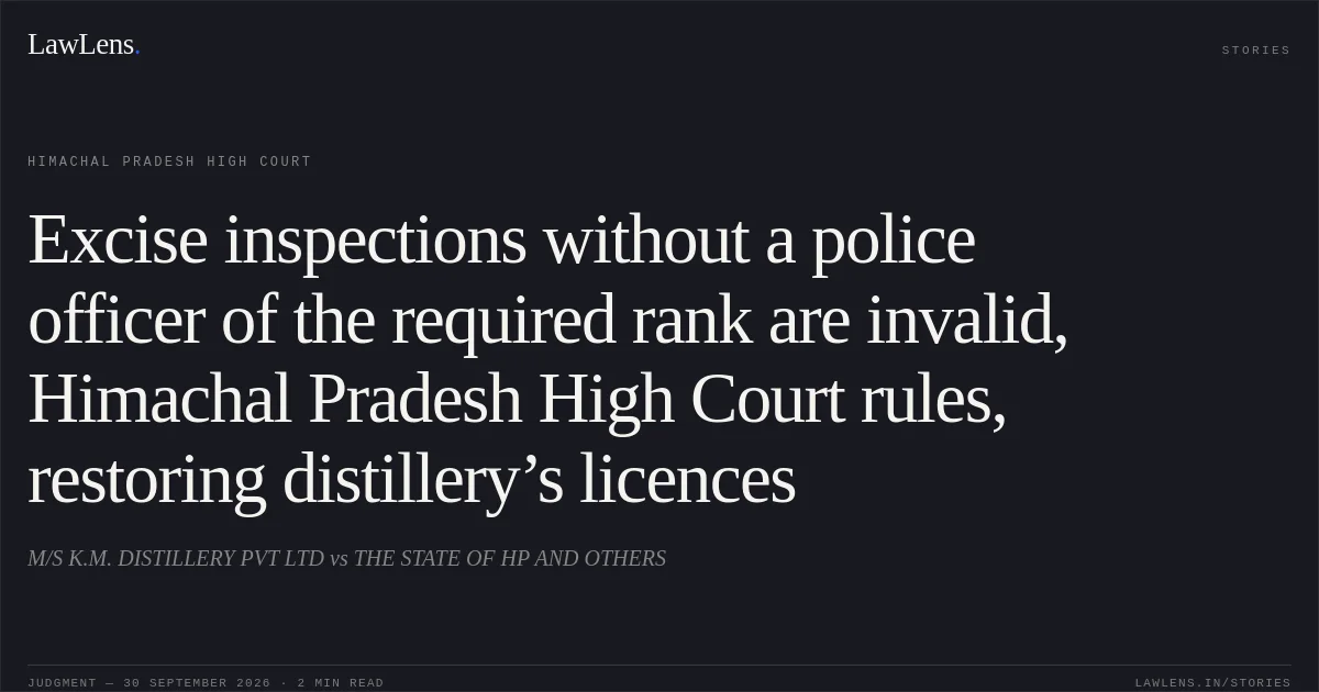 Excise inspections without a police officer of the required rank are invalid, Himachal Pradesh High Court rules, restoring distillery’s licences. M/S K.M. DISTILLERY PVT LTD vs THE STATE OF HP AND OTHERS. Himachal Pradesh High Court. LawLens