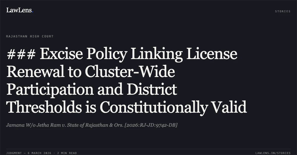 ### Excise Policy Linking License Renewal to Cluster-Wide Participation and District Thresholds is Constitutionally Valid. Jamana W/o Jetha Ram v. State of Rajasthan & Ors. [2026:RJ-JD:9742-DB]. Rajasthan High Court. LawLens