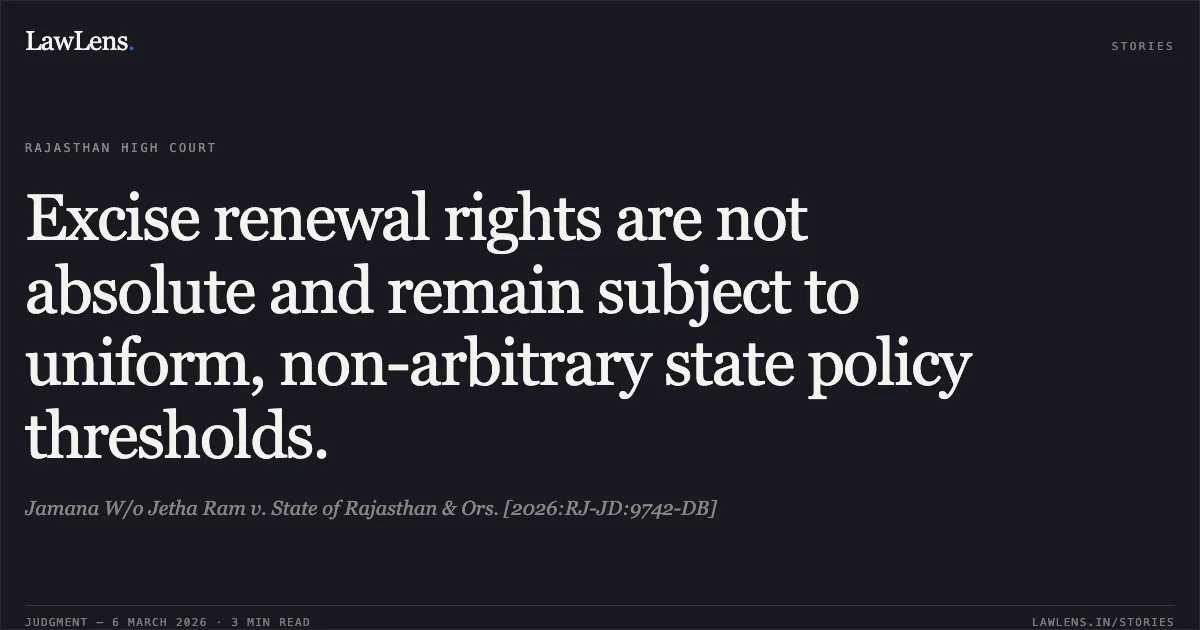 Excise renewal rights are not absolute and remain subject to uniform, non-arbitrary state policy thresholds.. Jamana W/o Jetha Ram v. State of Rajasthan & Ors. [2026:RJ-JD:9742-DB]. Rajasthan High Court. LawLens
