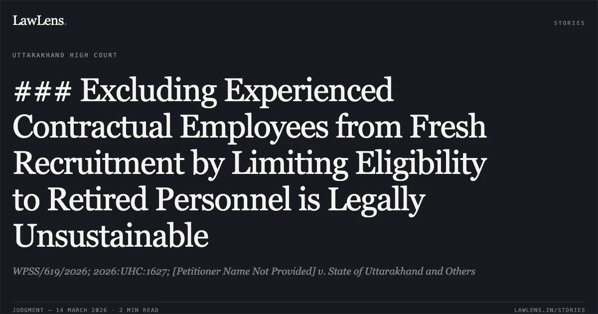### Excluding Experienced Contractual Employees from Fresh Recruitment by Limiting Eligibility to Retired Personnel is Legally Unsustainable. WPSS/619/2026; 2026:UHC:1627; [Petitioner Name Not Provided] v. State of Uttarakhand and Others. Uttarakhand High Court. LawLens