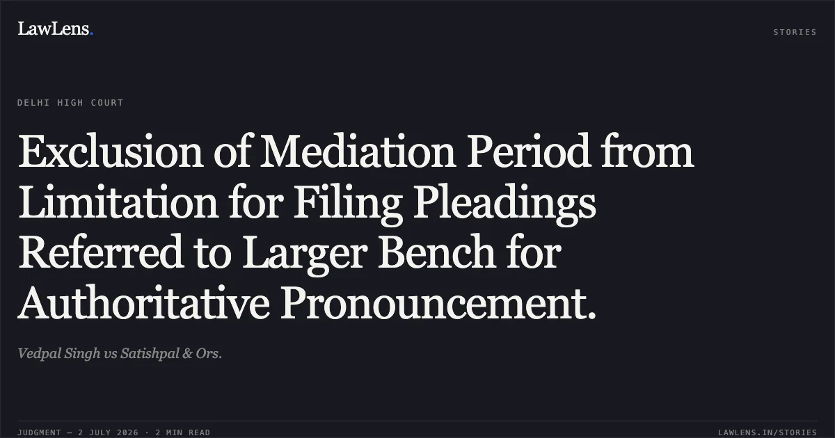 Exclusion of Mediation Period from Limitation for Filing Pleadings Referred to Larger Bench for Authoritative Pronouncement.. Vedpal Singh vs Satishpal & Ors.. Delhi High Court. LawLens
