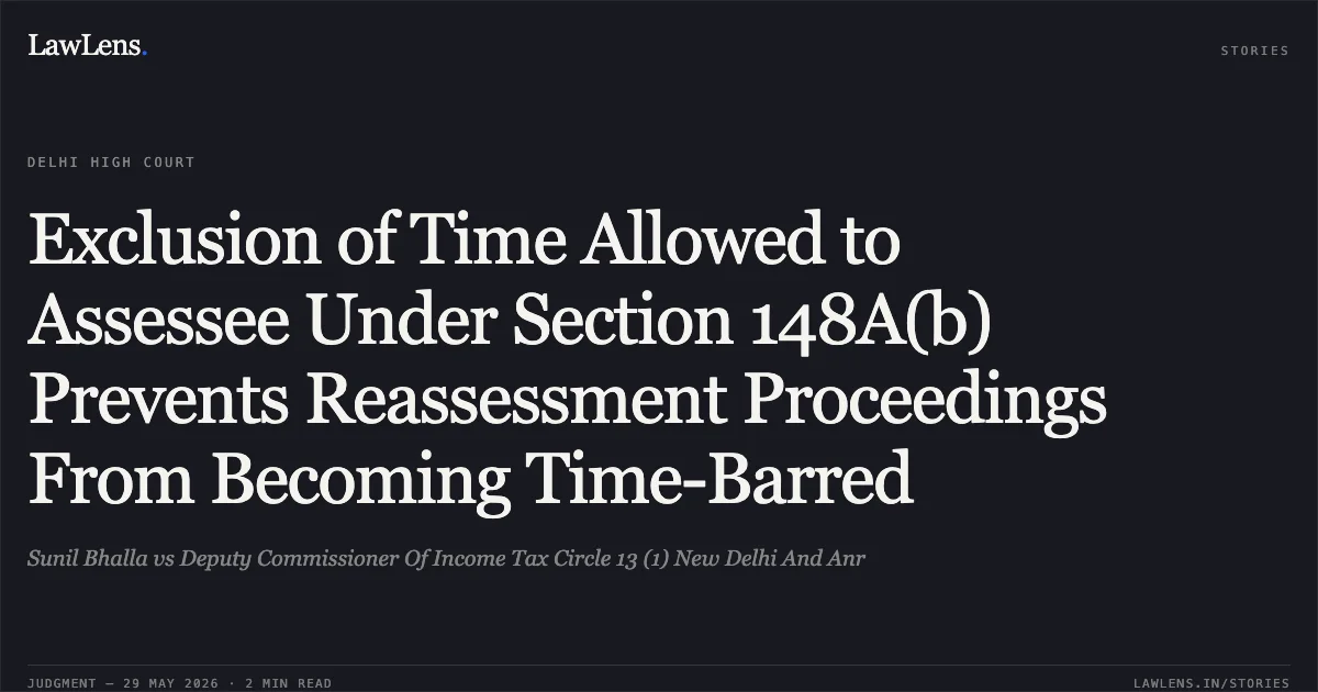 Exclusion of Time Allowed to Assessee Under Section 148A(b) Prevents Reassessment Proceedings From Becoming Time-Barred. Sunil Bhalla vs Deputy Commissioner Of Income Tax Circle 13 (1) New Delhi And Anr. Delhi High Court. LawLens