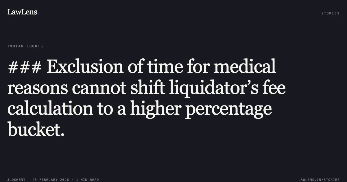 ### Exclusion of time for medical reasons cannot shift liquidator’s fee calculation to a higher percentage bucket.. Nirav Anupam Tarkas v. Anchor Leasing Pvt. Ltd. & Anr. [Company Appeal (AT) (Insolvency) No. 336 of 2026 & I.A. No. 1196 of 2026]. NCLAT. LawLens
