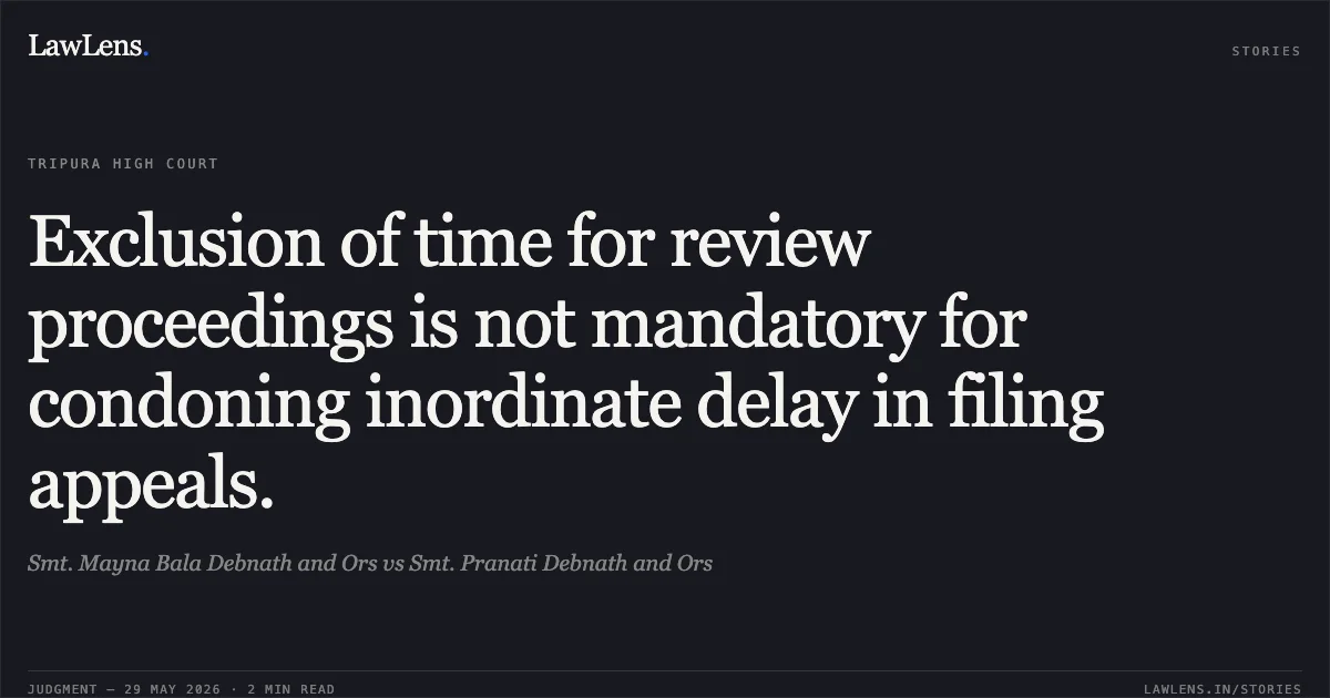 Exclusion of time for review proceedings is not mandatory for condoning inordinate delay in filing appeals.. Smt. Mayna Bala Debnath and Ors vs Smt. Pranati Debnath and Ors. Tripura High Court. LawLens