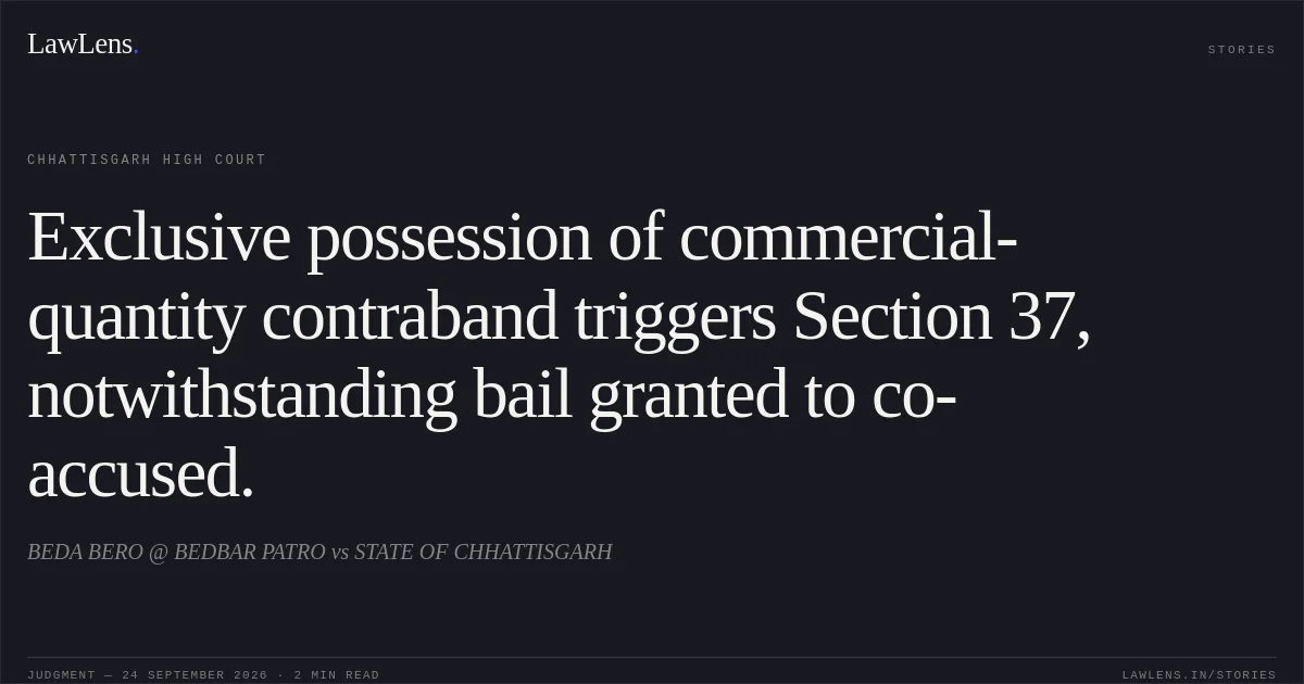 Exclusive possession of commercial-quantity contraband triggers Section 37, notwithstanding bail granted to co-accused.. BEDA BERO @ BEDBAR PATRO vs STATE OF CHHATTISGARH. Chhattisgarh High Court. LawLens