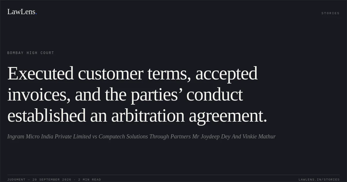 Executed customer terms, accepted invoices, and the parties’ conduct established an arbitration agreement.. Ingram Micro India Private Limited vs Computech Solutions Through Partners Mr Joydeep Dey And Vinkie Mathur. Bombay High Court. LawLens