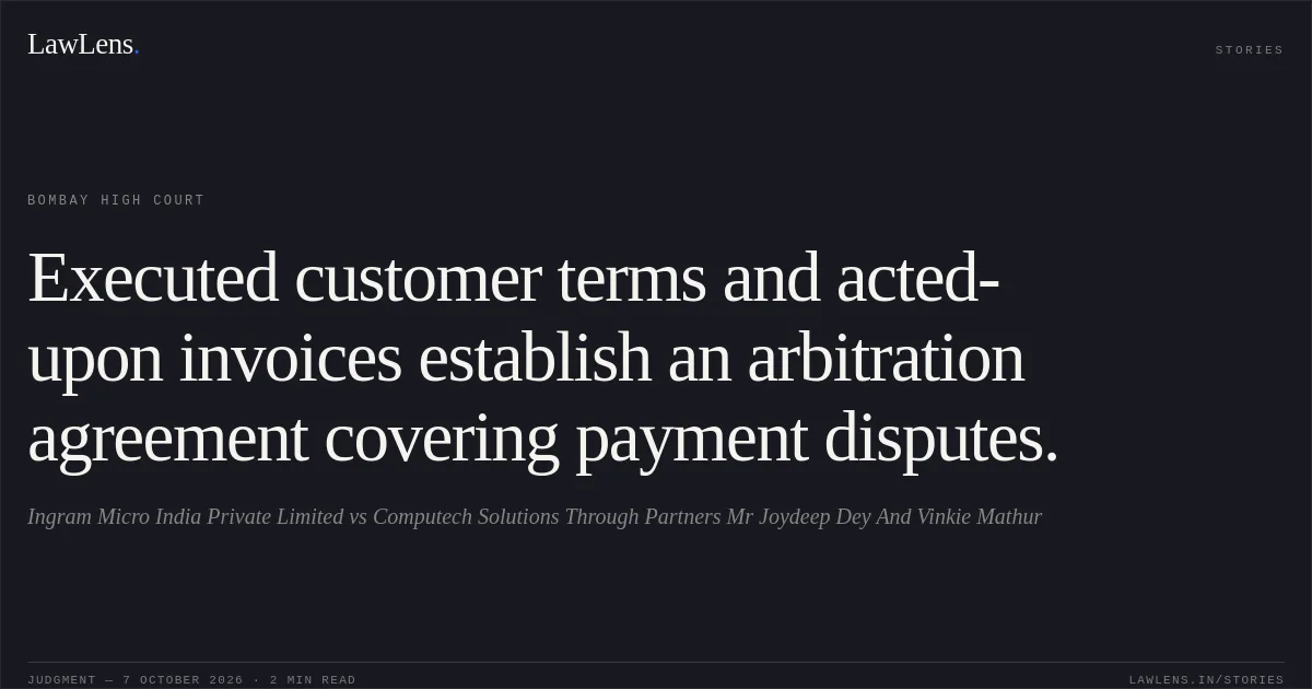 Executed customer terms and acted-upon invoices establish an arbitration agreement covering payment disputes.. Ingram Micro India Private Limited vs Computech Solutions Through Partners Mr Joydeep Dey And Vinkie Mathur. Bombay High Court. LawLens